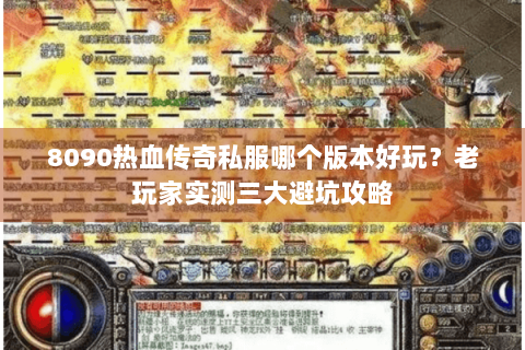 8090热血传奇私服哪个版本好玩？老玩家实测三大避坑攻略
