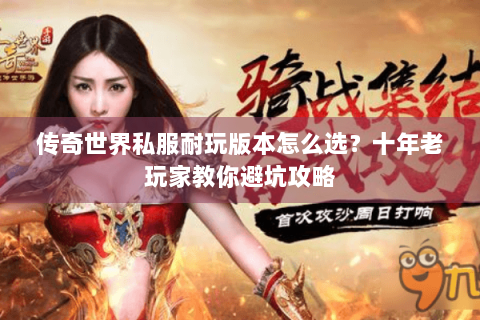 传奇世界私服耐玩版本怎么选？十年老玩家教你避坑攻略