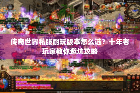 传奇世界私服耐玩版本怎么选？十年老玩家教你避坑攻略