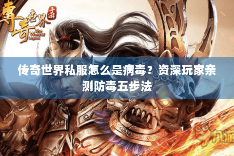 传奇世界私服怎么是病毒？资深玩家亲测防毒五步法