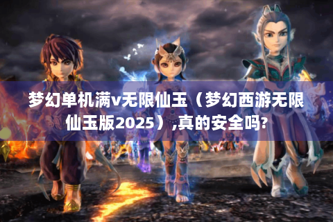 梦幻单机满v无限仙玉（梦幻西游无限仙玉版2025）,真的安全吗?