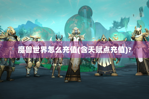魔兽世界怎么充值(含天赋点充值)?
