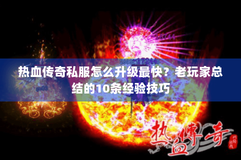 热血传奇私服怎么升级最快？老玩家总结的10条经验技巧