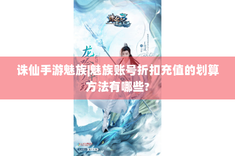 诛仙手游魅族|魅族账号折扣充值的划算方法有哪些?