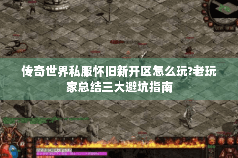 传奇世界私服怀旧新开区怎么玩?老玩家总结三大避坑指南