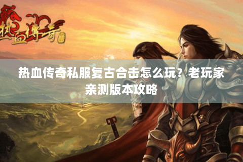 热血传奇私服复古合击怎么玩？老玩家亲测版本攻略
