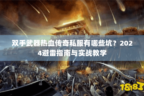 双手武器热血传奇私服有哪些坑？2024避雷指南与实战教学
