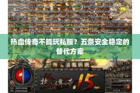 热血传奇不能玩私服？五条安全稳定的替代方案