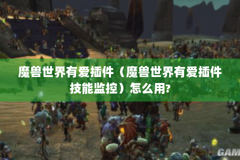 魔兽世界有爱插件（魔兽世界有爱插件技能监控）怎么用?