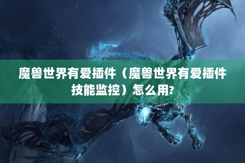 魔兽世界有爱插件（魔兽世界有爱插件技能监控）怎么用?