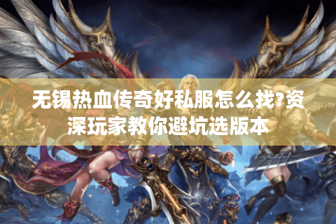 无锡热血传奇好私服怎么找?资深玩家教你避坑选版本 无锡热血传奇好私服怎么找?资深玩家教你避坑选版本
