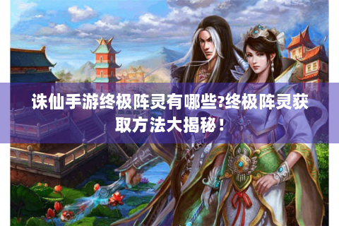 诛仙手游终极阵灵有哪些?终极阵灵获取方法大揭秘！