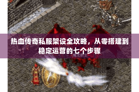 热血传奇私服架设全攻略，从零搭建到稳定运营的七个步骤