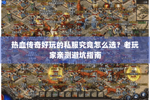 热血传奇好玩的私服究竟怎么选？老玩家亲测避坑指南