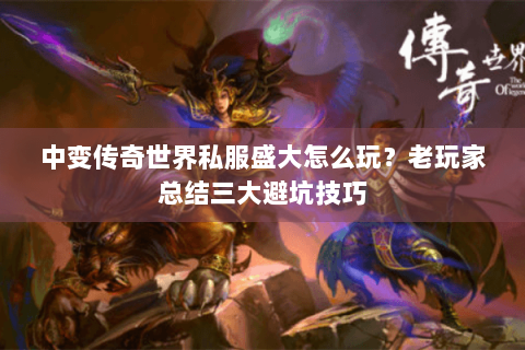 中变传奇世界私服盛大怎么玩？老玩家总结三大避坑技巧