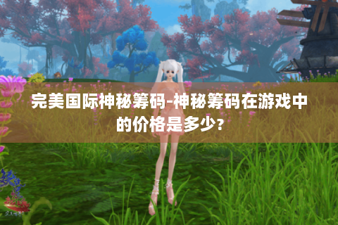 完美国际神秘筹码-神秘筹码在游戏中的价格是多少?