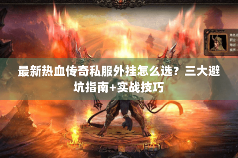 最新热血传奇私服外挂怎么选？三大避坑指南+实战技巧