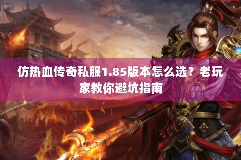 仿热血传奇私服1.85版本怎么选？老玩家教你避坑指南