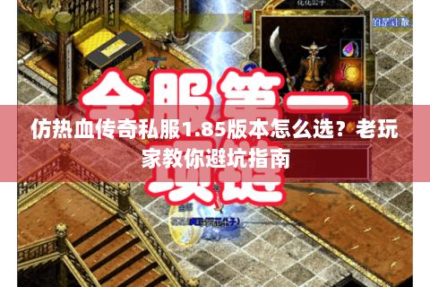仿热血传奇私服1.85版本怎么选？老玩家教你避坑指南