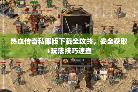热血传奇私服版下载全攻略，安全获取+玩法技巧速查