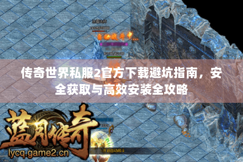 传奇世界私服2官方下载避坑指南，安全获取与高效安装全攻略