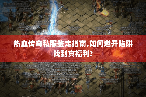 热血传奇私服鉴定指南,如何避开陷阱找到真福利?