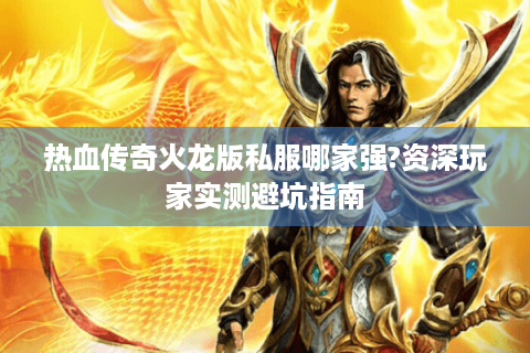 热血传奇火龙版私服哪家强?资深玩家实测避坑指南