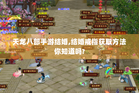 天龙八部手游结婚,结婚戒指获取方法你知道吗?