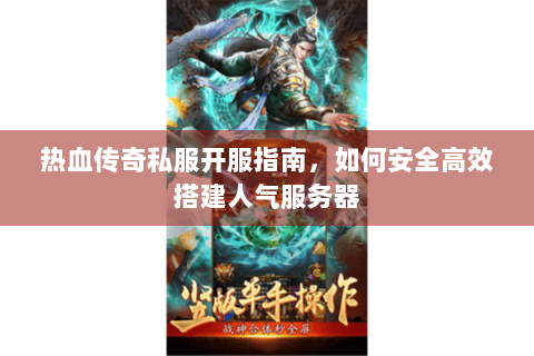 热血传奇私服开服指南，如何安全高效搭建人气服务器