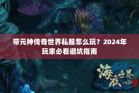 带元神传奇世界私服怎么玩？2024年玩家必看避坑指南