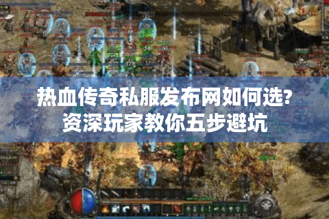 热血传奇私服发布网如何选?资深玩家教你五步避坑