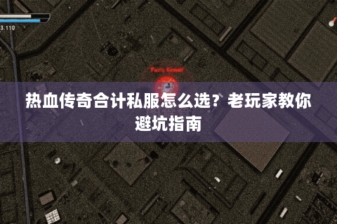 热血传奇合计私服怎么选？老玩家教你避坑指南