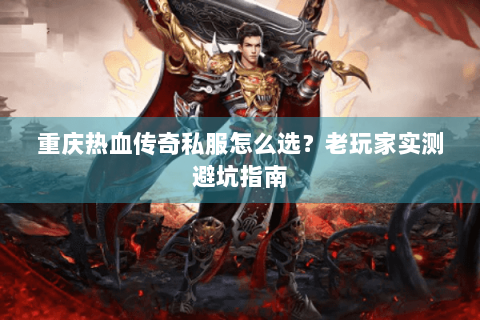 重庆热血传奇私服怎么选？老玩家实测避坑指南