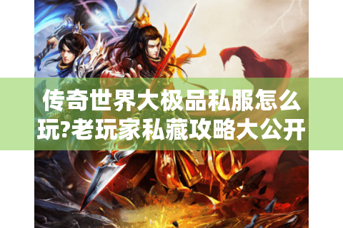 传奇世界大极品私服怎么玩?老玩家私藏攻略大公开