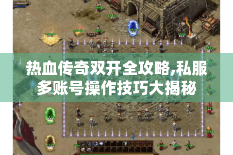 热血传奇双开全攻略,私服多账号操作技巧大揭秘