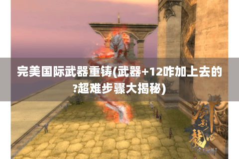 完美国际武器重铸(武器+12咋加上去的?超难步骤大揭秘)