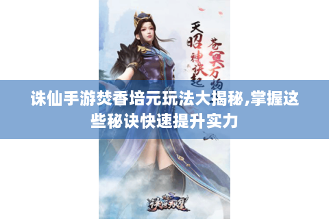 诛仙手游焚香培元玩法大揭秘,掌握这些秘诀快速提升实力