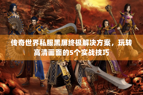 传奇世界私服黑屏终极解决方案，玩转高清画面的5个实战技巧