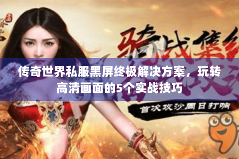 传奇世界私服黑屏终极解决方案，玩转高清画面的5个实战技巧