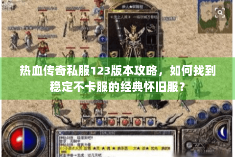 热血传奇私服123版本攻略，如何找到稳定不卡服的经典怀旧服？