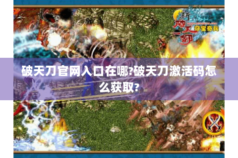 破天刀官网入口在哪?破天刀激活码怎么获取?