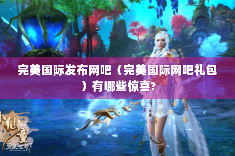 完美国际发布网吧（完美国际网吧礼包）有哪些惊喜?