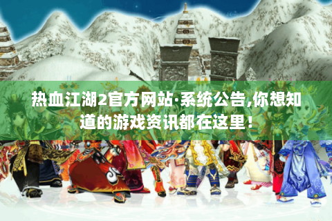 热血江湖2官方网站·系统公告,你想知道的游戏资讯都在这里！