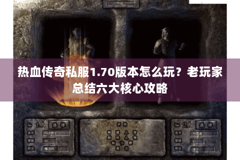 热血传奇私服1.70版本怎么玩？老玩家总结六大核心攻略