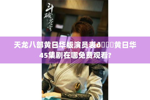 天龙八部黄日华版演员表😎黄日华45集剧在哪免费观看?