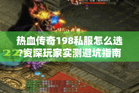 热血传奇198私服怎么选?资深玩家实测避坑指南