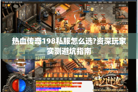 热血传奇198私服怎么选?资深玩家实测避坑指南