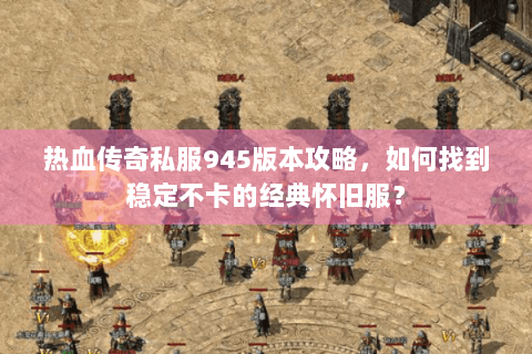 热血传奇私服945版本攻略，如何找到稳定不卡的经典怀旧服？