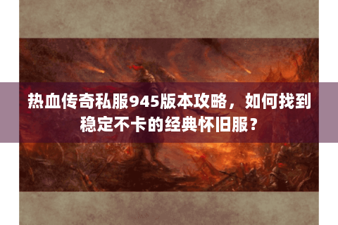 热血传奇私服945版本攻略，如何找到稳定不卡的经典怀旧服？