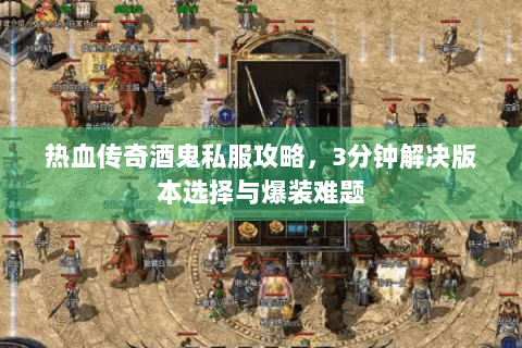 热血传奇酒鬼私服攻略，3分钟解决版本选择与爆装难题